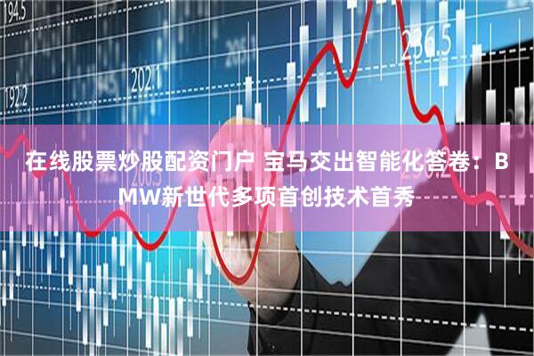 在线股票炒股配资门户 宝马交出智能化答卷：BMW新世代多项首创技术首秀