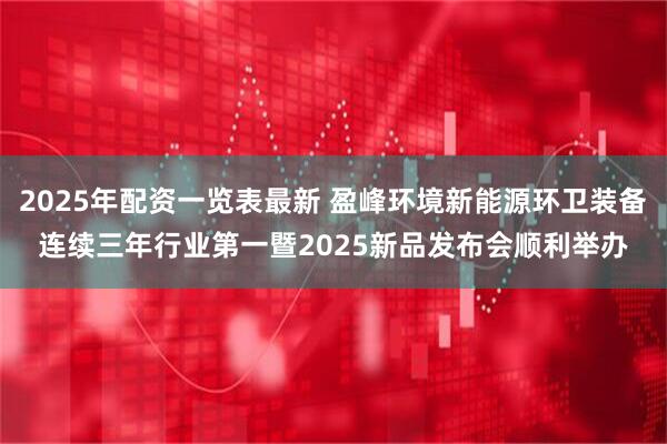 2025年配资一览表最新 盈峰环境新能源环卫装备连续三年行业第一暨2025新品发布会顺利举办