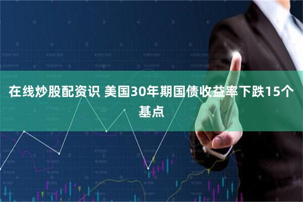 在线炒股配资识 美国30年期国债收益率下跌15个基点