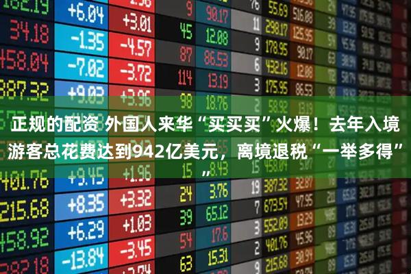 正规的配资 外国人来华“买买买”火爆！去年入境游客总花费达到942亿美元，离境退税“一举多得”