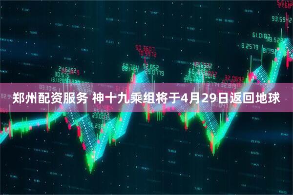郑州配资服务 神十九乘组将于4月29日返回地球