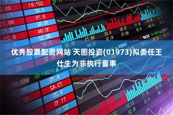优秀股票配资网站 天图投资(01973)拟委任王仕生为非执行董事
