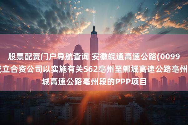 股票配资门户导航查询 安徽皖通高速公路(00995)与联合体成立合资公司以实施有关S62亳州至郸城高速公路亳州段的PPP项目