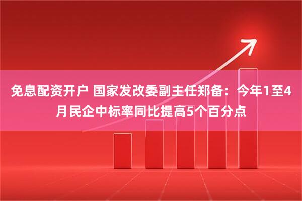 免息配资开户 国家发改委副主任郑备：今年1至4月民企中标率同比提高5个百分点