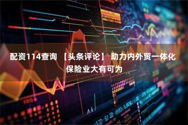 配资114查询 【头条评论】 助力内外贸一体化 保险业大有可为