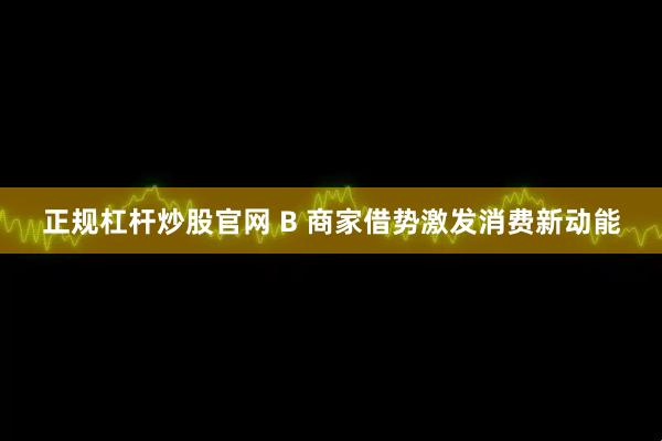 正规杠杆炒股官网 B 商家借势激发消费新动能