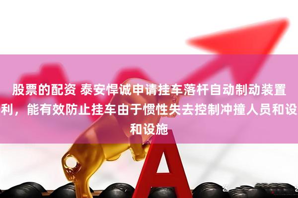 股票的配资 泰安悍诚申请挂车落杆自动制动装置专利，能有效防止挂车由于惯性失去控制冲撞人员和设施