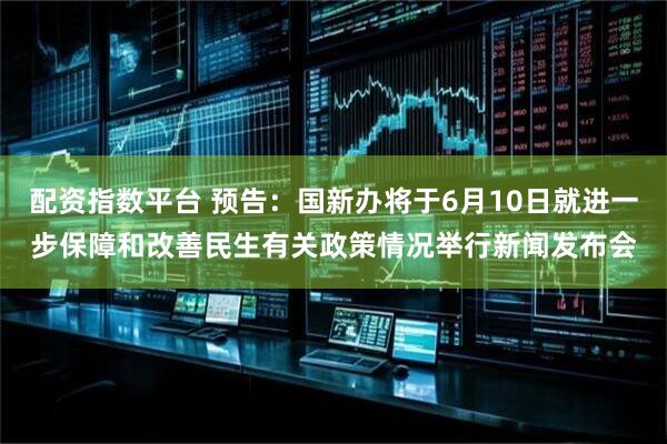 配资指数平台 预告：国新办将于6月10日就进一步保障和改善民生有关政策情况举行新闻发布会