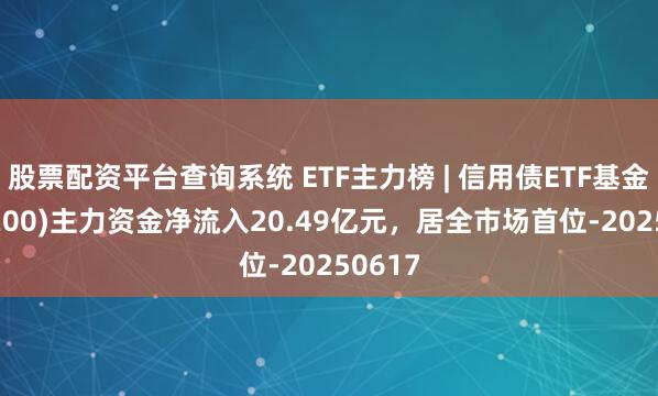 股票配资平台查询系统 ETF主力榜 | 信用债ETF基金(511200)主力资金净流入20.49亿元，居全市场首位-20250617
