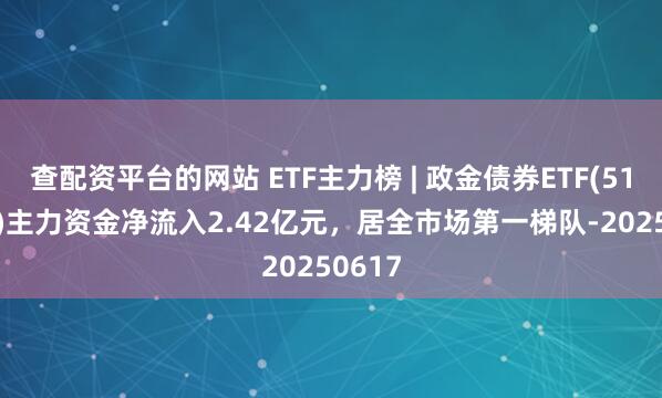 查配资平台的网站 ETF主力榜 | 政金债券ETF(511520)主力资金净流入2.42亿元，居全市场第一梯队-20250617