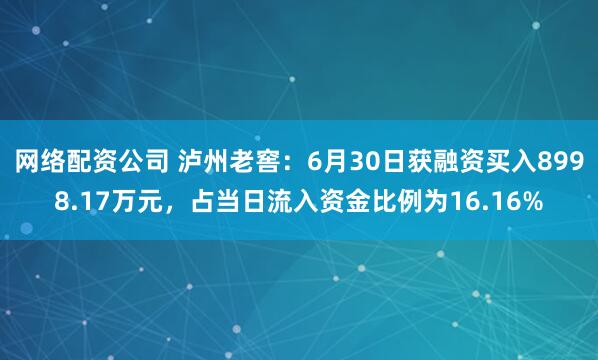 网络配资公司 泸州老窖：6月30日获融资买入8998.17万元，占当日流入资金比例为16.16%
