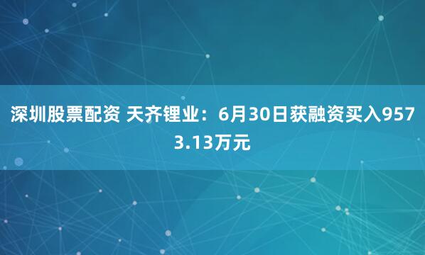 深圳股票配资 天齐锂业：6月30日获融资买入9573.13万元