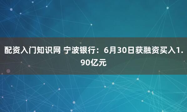 配资入门知识网 宁波银行：6月30日获融资买入1.90亿元