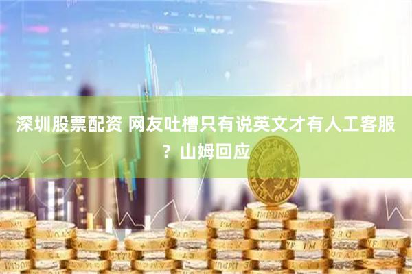 深圳股票配资 网友吐槽只有说英文才有人工客服？山姆回应