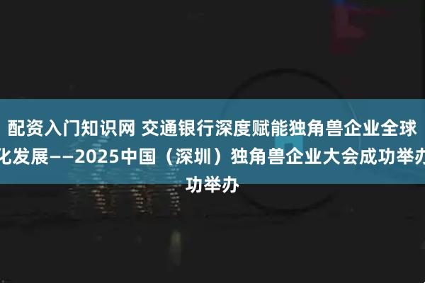 配资入门知识网 交通银行深度赋能独角兽企业全球化发展——2025中国（深圳）独角兽企业大会成功举办