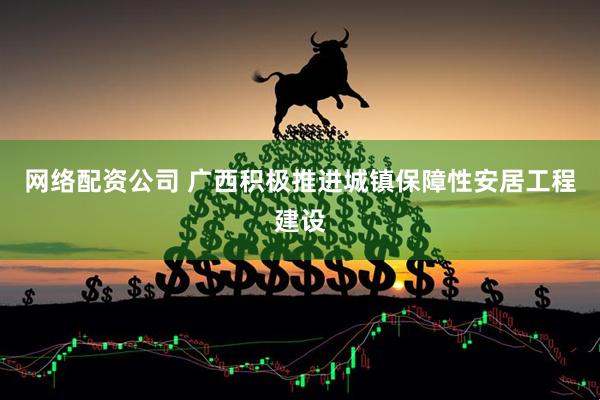 网络配资公司 广西积极推进城镇保障性安居工程建设