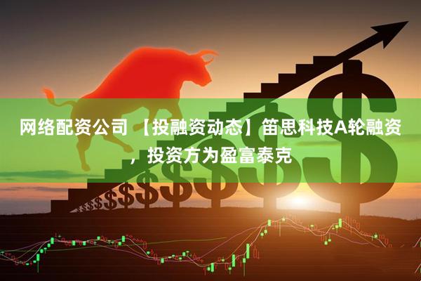 网络配资公司 【投融资动态】笛思科技A轮融资，投资方为盈富泰克
