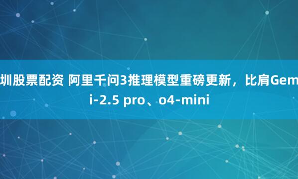 深圳股票配资 阿里千问3推理模型重磅更新，比肩Gemini-2.5 pro、o4-mini