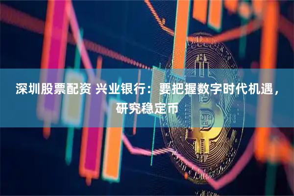 深圳股票配资 兴业银行：要把握数字时代机遇，研究稳定币