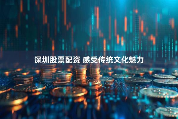 深圳股票配资 感受传统文化魅力