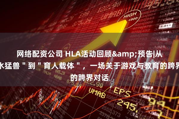 网络配资公司 HLA活动回顾&预告|从＂洪水猛兽＂到＂育人载体＂，一场关于游戏与教育的跨界对话