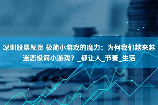 深圳股票配资 极简小游戏的魔力：为何我们越来越迷恋极简小游戏？_都让人_节奏_生活