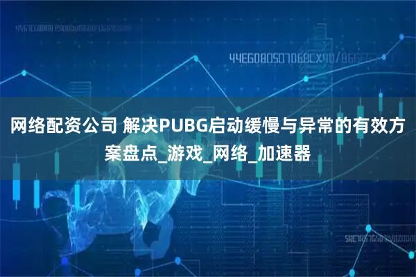 网络配资公司 解决PUBG启动缓慢与异常的有效方案盘点_游戏_网络_加速器