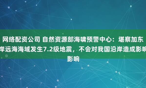 网络配资公司 自然资源部海啸预警中心：堪察加东岸远海海域发生7.2级地震，不会对我国沿岸造成影响
