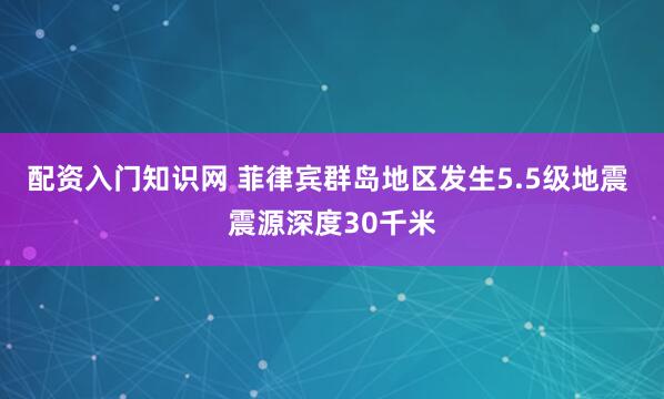 配资入门知识网 菲律宾群岛地区发生5.5级地震 震源深度30千米