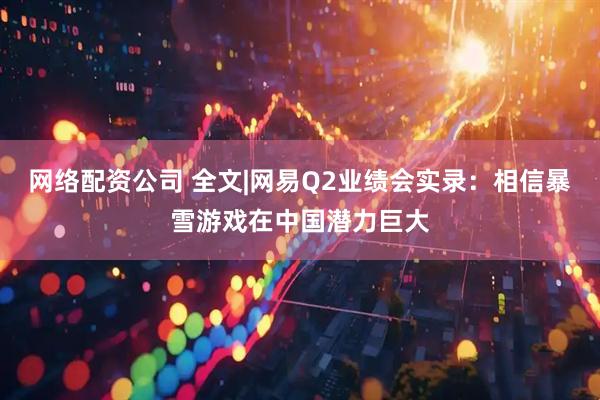 网络配资公司 全文|网易Q2业绩会实录：相信暴雪游戏在中国潜力巨大