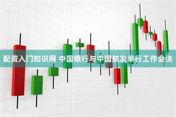 配资入门知识网 中国银行与中国航发举行工作会谈