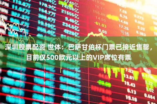 深圳股票配资 世体：巴萨甘伯杯门票已接近售罄，目前仅500欧元以上的VIP席位有票