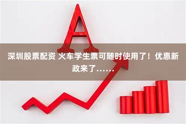 深圳股票配资 火车学生票可随时使用了！优惠新政来了……