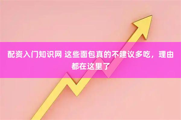 配资入门知识网 这些面包真的不建议多吃，理由都在这里了